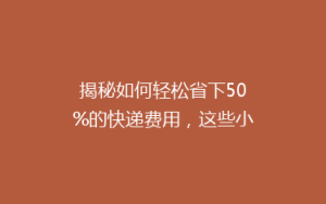 揭秘如何轻松省下50%的快递费用,这些小技巧你绝对不能错过!
