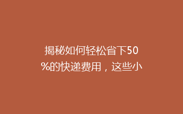 揭秘如何轻松省下50%的快递费用，这些小技巧你绝对不能错过！