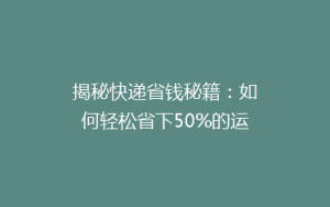 揭秘快递省钱秘籍:如何轻松省下50%的运费,你真的知道吗?