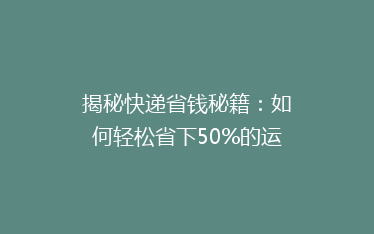 揭秘快递省钱秘籍:如何轻松省下50%的运费,你真的知道吗?
