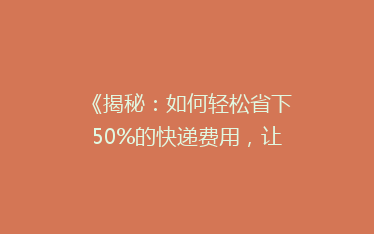 《揭秘:如何轻松省下50%的快递费用,让你网购更实惠!》