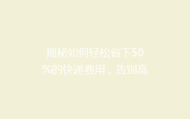 揭秘如何轻松省下50%的快递费用,告别高价物流的秘诀!