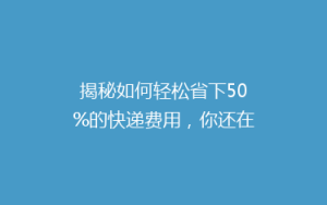 揭秘如何轻松省下50%的快递费用,你还在用最贵的方式吗?