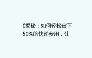 《揭秘:如何轻松省下50%的快递费用,让你购物无忧?》