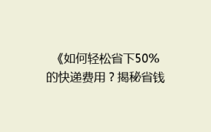 《如何轻松省下50%的快递费用？揭秘省钱秘籍！》