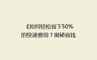 《如何轻松省下50%的快递费用?揭秘省钱秘籍!》