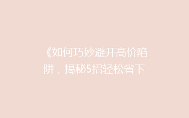 《如何巧妙避开高价陷阱,揭秘5招轻松省下快递费用?》