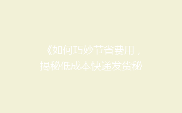 《如何巧妙节省费用,揭秘低成本快递发货秘籍?》