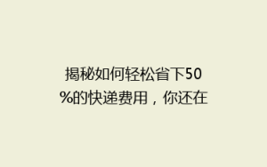 揭秘如何轻松省下50%的快递费用,你还在为快递贵发愁吗?
