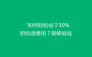 “如何轻松省下50%的快递费用?揭秘省钱发快递的秘诀!”