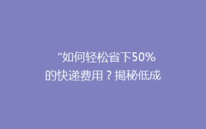 “如何轻松省下50%的快递费用?揭秘低成本快递省钱攻略!”