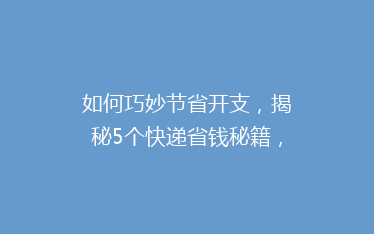 如何巧妙节省开支,揭秘5个快递省钱秘籍,告别高价快递时代!