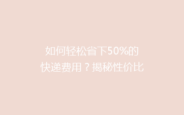 如何轻松省下50%的快递费用?揭秘性价比超高的物流省钱秘籍!