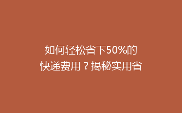 如何轻松省下50%的快递费用?揭秘实用省钱技巧,告别高价快递时代!