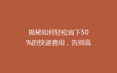 揭秘如何轻松省下50%的快递费用,告别高价物流,省钱攻略大公开!