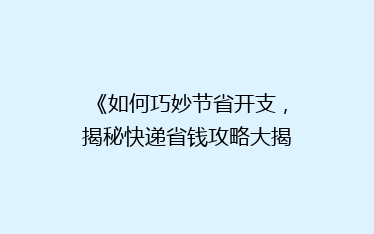 《如何巧妙节省开支,揭秘快递省钱攻略大揭秘!》
