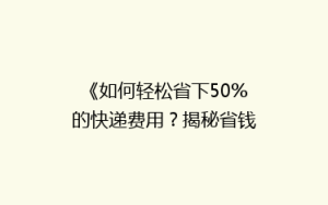 《如何轻松省下50%的快递费用?揭秘省钱秘籍,让你邮费不再贵》