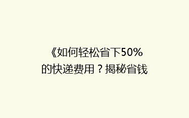 《如何轻松省下50%的快递费用?揭秘省钱秘籍,让你邮费不再贵》