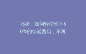 揭秘:如何轻松省下50%的快递费用,不再为邮费发愁?
