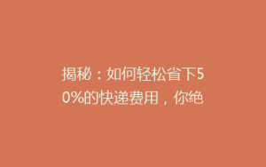 揭秘:如何轻松省下50%的快递费用,你绝对想不到的省钱技巧!