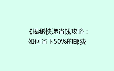 《揭秘快递省钱攻略:如何省下50%的邮费,还不影响时效?》
