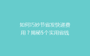 如何巧妙节省发快递费用?揭秘5个实用省钱技巧,让你的包裹更轻便!”。