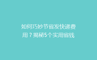 如何巧妙节省发快递费用？揭秘5个实用省钱技巧，让你的包裹更轻便！”。