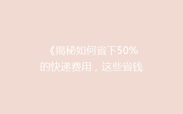 《揭秘如何省下50%的快递费用，这些省钱技巧你绝对不能错过！》