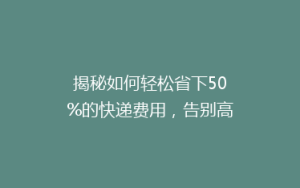 揭秘如何轻松省下50%的快递费用,告别高价物流,省钱秘籍大公开!