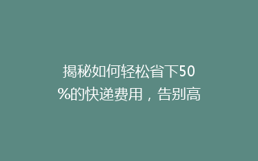 揭秘如何轻松省下50%的快递费用,告别高价物流,省钱秘籍大公开!