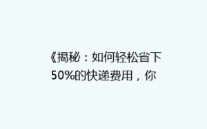 《揭秘:如何轻松省下50%的快递费用,你真的做到了吗?》