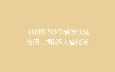 《如何巧妙节省发快递费用,揭秘5大省钱秘籍!》