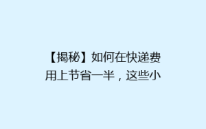 【揭秘】如何在快递费用上节省一半,这些小技巧你绝对不能错过!