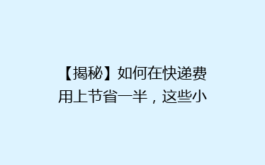 【揭秘】如何在快递费用上节省一半，这些小技巧你绝对不能错过！
