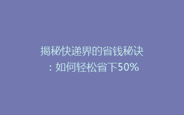 揭秘快递界的省钱秘诀:如何轻松省下50%的邮费,你get了吗?