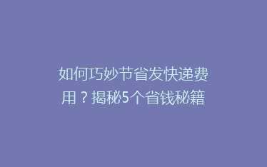 如何巧妙节省发快递费用?揭秘5个省钱秘籍,让你轻松省下一大笔!