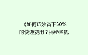 《如何巧妙省下50%的快递费用?揭秘省钱秘籍,告别高价快递!》