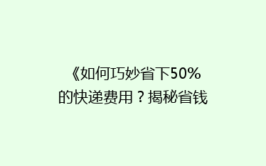 《如何巧妙省下50%的快递费用？揭秘省钱秘籍，告别高价快递！》