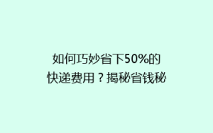 如何巧妙省下50%的快递费用?揭秘省钱秘籍,告别高价物流!