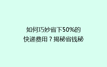 如何巧妙省下50%的快递费用?揭秘省钱秘籍,告别高价物流!