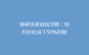 揭秘快递省钱攻略：如何轻松省下50%的邮费，你试过吗？