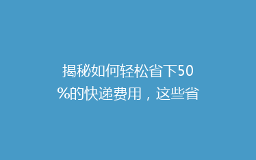 揭秘如何轻松省下50%的快递费用,这些省钱技巧你绝对不能错过!