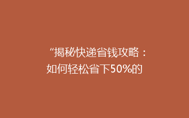“揭秘快递省钱攻略:如何轻松省下50%的邮费,告别高价快递烦恼?”