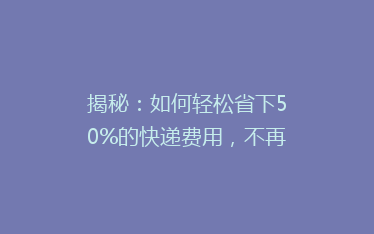 揭秘：如何轻松省下50%的快递费用，不再为运费头疼！