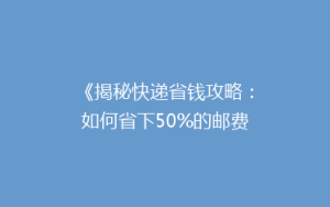 《揭秘快递省钱攻略:如何省下50%的邮费,你get了吗?》