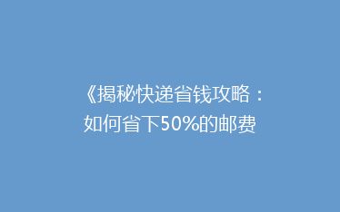《揭秘快递省钱攻略:如何省下50%的邮费,你get了吗?》