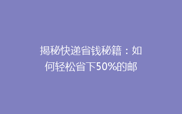 揭秘快递省钱秘籍:如何轻松省下50%的邮费,你还在等什么?
