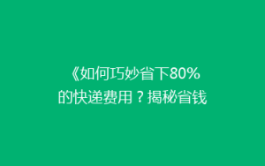 《如何巧妙省下80%的快递费用?揭秘省钱快递攻略》