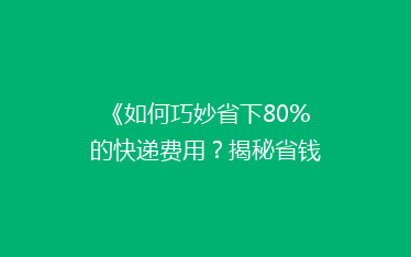 《如何巧妙省下80%的快递费用?揭秘省钱快递攻略》