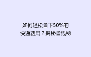 如何轻松省下50%的快递费用?揭秘省钱秘籍,让你的包裹快速又实惠!